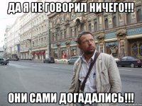 Да я не говорил ничего!!! они сами догадались!!!