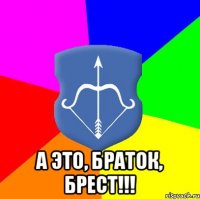  А это, Браток, Брест!!!