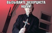 вызывайте экзорциста нахуй! 