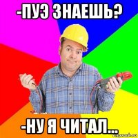 -пуэ знаешь? -ну я читал...