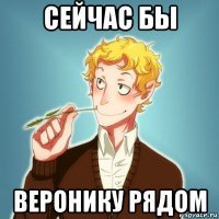 сейчас бы веронику рядом