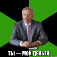  ты — мои деньги