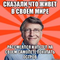 Сказали,что живет в своем мире Рассмеялся и улетел на своем самолете покупать остров