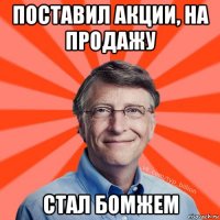 поставил акции, на продажу стал бомжем