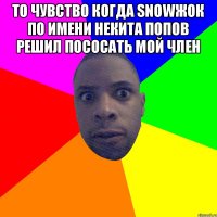 то чувство когда snowжок по имени Некита Попов решил пососать мой член 