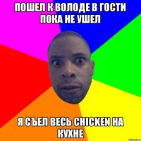 Пошел к Володе в гости пока he ушел Я съел весь chicken на кухне