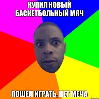 Купил новый баскетбольный мяч пошел играть, нет меча