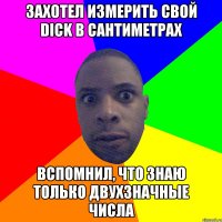 захотел измерить свой dick в сантиметрах вспомнил, что знаю только двухзначные числа