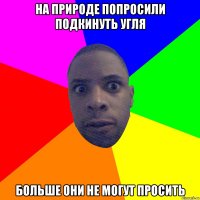 На природе попросили подкинуть угля Больше они не могут просить