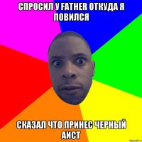 Спросил у father откуда я повился Сказал что принес черный аист