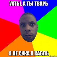 ухты, а ты тварь я не сука я кабль