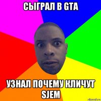 сыграл в gta узнал почему кличут sjем