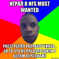 играл в nfs most wanted расстрелял разработчиков , за то что не предупредили о белом персонаже