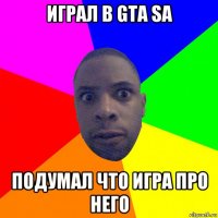 играл в gta sa подумал что игра про него