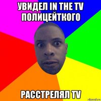 увидел in the tv полицейткого расстрелял тv