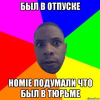 был в отпуске homie подумали что был в тюрьме