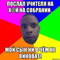 послал учителя на х@й на собрании, мой сын ни в чём не виноват!