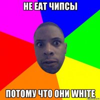 не eat чипсы потому что они white