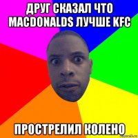 друг сказал что macdonalds лучше kfc прострелил колено