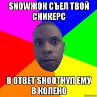 snowжок съел твой сникерс в ответ shootнул ему в колено