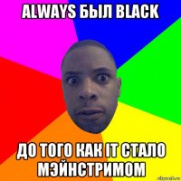 always был black до того как it стало мэйнстримом