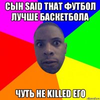 сын said that футбол лучше баскетбола чуть не killed его