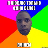 я люблю только одно белое eminem