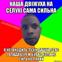 наша двіжуха на селухі сама сильна в неї входить:тузік,дашка,стас і влада берем буває коли не сильно пяний