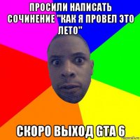 просили написать сочинение "как я провел это лето" скоро выход gta 6