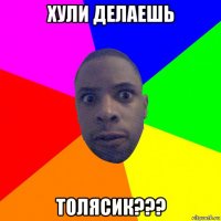 хули делаешь толясик???