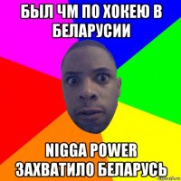 был чм по хокею в беларусии nigga power захватило беларусь