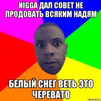 nigga дал совет не продовать всяким надям белый снег веть это черевато