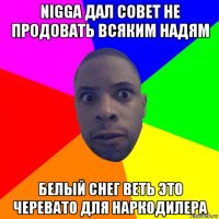 nigga дал совет не продовать всяким надям белый снег веть это черевато для наркодилера