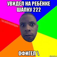 увидел на ребёнке шапку 222 офигел \