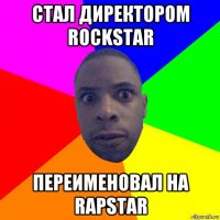 стал директором rockstar переименовал на rapstar