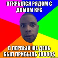 открылся рядом с домом kfc в первый же день был прибыль 10000$