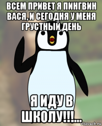 всем привет я пингвин вася, и сегодня у меня грустный день я иду в школу!!!...