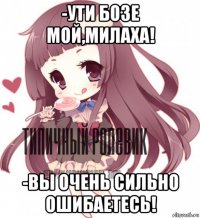 -ути бозе мой,милаха! -вы очень сильно ошибаетесь!