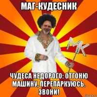 маг-кудесник чудеса недорого: отгоню машину, перепаркуюсь. звони!