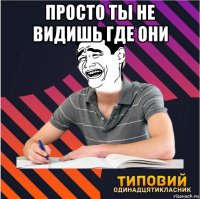 просто ты не видишь где они 