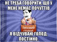 не треба говорити, що у мене немає почуттів я відчуваю голод. постійно.