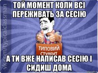 той момент коли всі переживать за сесію а ти вже написав сесію і сидиш дома