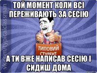 той момент коли всі переживають за сесію а ти вже написав сесію і сидиш дома