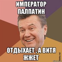 император палпатин отдыхает , а витя жжет