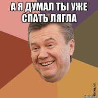 а я думал ты уже спать лягла 