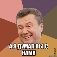  а я думал вы с нами