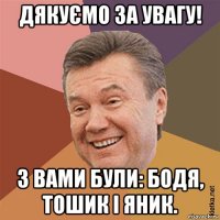 дякуємо за увагу! з вами були: бодя, тошик і яник.