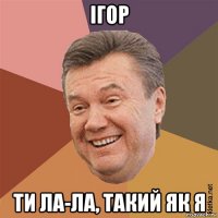 ігор ти ла-ла, такий як я