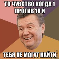 то чувство когда 1 против 10 и тебя не могут найти