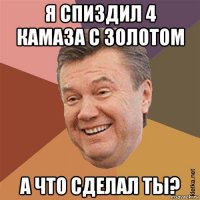 я спиздил 4 камаза с золотом а что сделал ты?